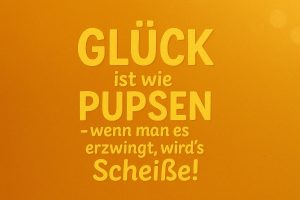 Text auf orangen Hintergrund: Glück ist wie pupsen, wenn man es erzwingt, wird's Scheiße